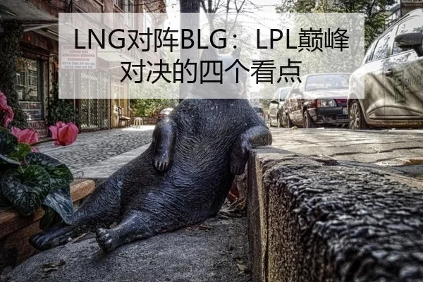 LNG对阵BLG：LPL巅峰对决的四个看点
