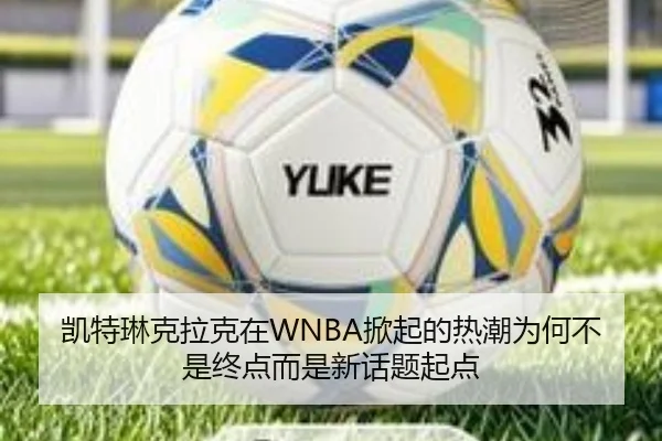 凯特琳克拉克在WNBA掀起的热潮为何不是终点而是新话题起点