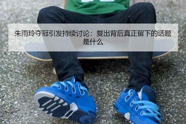 朱雨玲夺冠引发持续讨论：复出背后真正留下的话题是什么